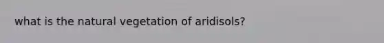 what is the natural vegetation of aridisols?