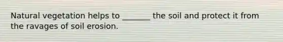 Natural vegetation helps to _______ the soil and protect it from the ravages of soil erosion.