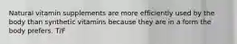 Natural vitamin supplements are more efficiently used by the body than synthetic vitamins because they are in a form the body prefers. T/F
