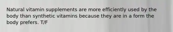 Natural vitamin supplements are more efficiently used by the body than synthetic vitamins because they are in a form the body prefers. T/F