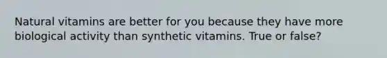 Natural vitamins are better for you because they have more biological activity than synthetic vitamins. True or false?