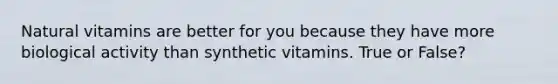 Natural vitamins are better for you because they have more biological activity than synthetic vitamins. True or False?