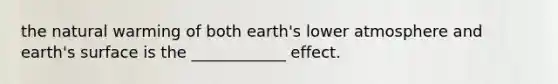 the natural warming of both earth's lower atmosphere and earth's surface is the ____________ effect.