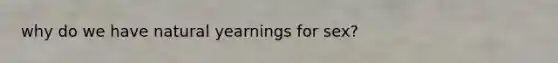 why do we have natural yearnings for sex?