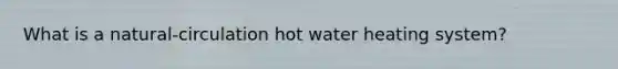 What is a natural-circulation hot water heating system?