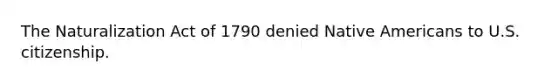 The Naturalization Act of 1790 denied Native Americans to U.S. citizenship.