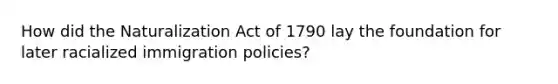 How did the Naturalization Act of 1790 lay the foundation for later racialized immigration policies?