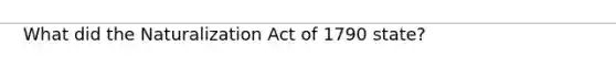 What did the Naturalization Act of 1790 state?