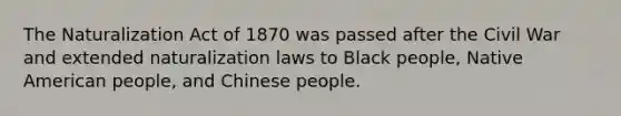 The Naturalization Act of 1870 was passed after the Civil War and extended naturalization laws to Black people, Native American people, and Chinese people.