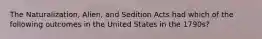 The Naturalization, Alien, and Sedition Acts had which of the following outcomes in the United States in the 1790s?