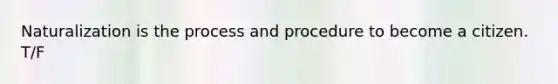 Naturalization is the process and procedure to become a citizen. T/F