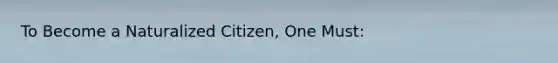 To Become a Naturalized Citizen, One Must: