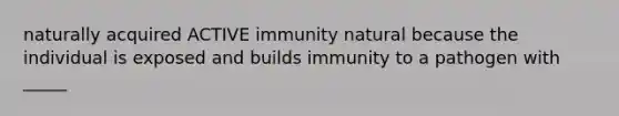 naturally acquired ACTIVE immunity natural because the individual is exposed and builds immunity to a pathogen with _____