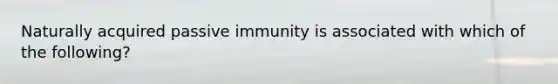 Naturally acquired passive immunity is associated with which of the following?