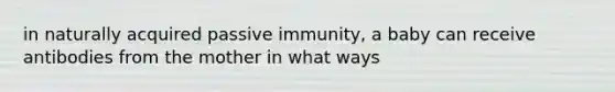 in naturally acquired passive immunity, a baby can receive antibodies from the mother in what ways