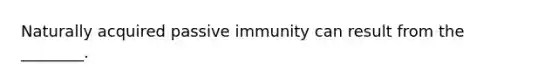 Naturally acquired passive immunity can result from the ________.