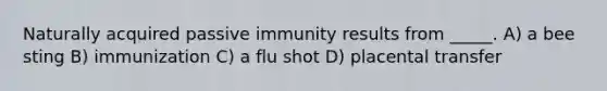 Naturally acquired passive immunity results from _____. A) a bee sting B) immunization C) a flu shot D) placental transfer