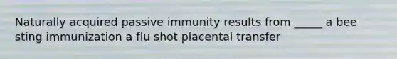 Naturally acquired passive immunity results from _____ a bee sting immunization a flu shot placental transfer