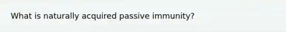 What is naturally acquired passive immunity?