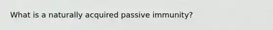 What is a naturally acquired passive immunity?