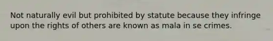 Not naturally evil but prohibited by statute because they infringe upon the rights of others are known as mala in se crimes.