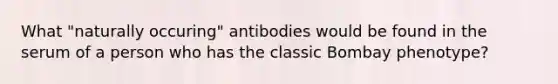 What "naturally occuring" antibodies would be found in the serum of a person who has the classic Bombay phenotype?