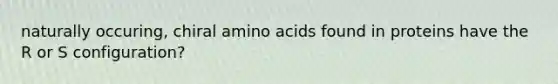 naturally occuring, chiral amino acids found in proteins have the R or S configuration?