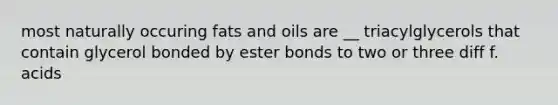 most naturally occuring fats and oils are __ triacylglycerols that contain glycerol bonded by ester bonds to two or three diff f. acids