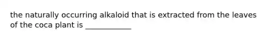 the naturally occurring alkaloid that is extracted from the leaves of the coca plant is ____________