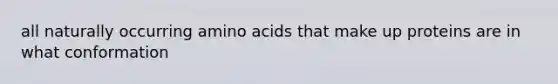 all naturally occurring amino acids that make up proteins are in what conformation