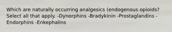 Which are naturally occurring analgesics (endogenous opioids? Select all that apply. -Dynorphins -Bradykinin -Prostaglandins -Endorphins -Enkephalins