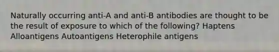 Naturally occurring anti-A and anti-B antibodies are thought to be the result of exposure to which of the following? Haptens Alloantigens Autoantigens Heterophile antigens