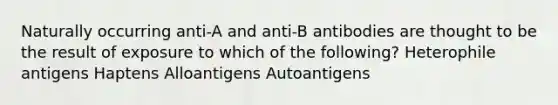 Naturally occurring anti-A and anti-B antibodies are thought to be the result of exposure to which of the following? Heterophile antigens Haptens Alloantigens Autoantigens