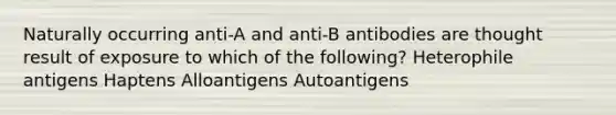 Naturally occurring anti-A and anti-B antibodies are thought result of exposure to which of the following? Heterophile antigens Haptens Alloantigens Autoantigens