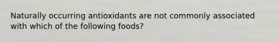 Naturally occurring antioxidants are not commonly associated with which of the following foods?