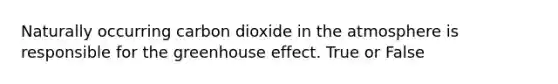 Naturally occurring carbon dioxide in the atmosphere is responsible for the greenhouse effect. True or False