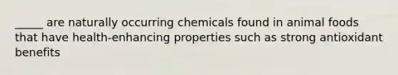 _____ are naturally occurring chemicals found in animal foods that have health-enhancing properties such as strong antioxidant benefits