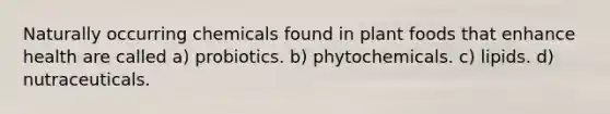 Naturally occurring chemicals found in plant foods that enhance health are called a) probiotics. b) phytochemicals. c) lipids. d) nutraceuticals.