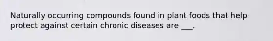 Naturally occurring compounds found in plant foods that help protect against certain chronic diseases are ___.