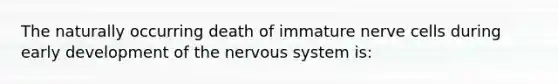 The naturally occurring death of immature nerve cells during early development of the nervous system is: