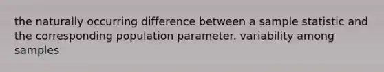 the naturally occurring difference between a sample statistic and the corresponding population parameter. variability among samples