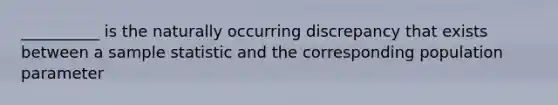 __________ is the naturally occurring discrepancy that exists between a sample statistic and the corresponding population parameter