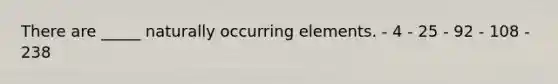 There are _____ naturally occurring elements. - 4 - 25 - 92 - 108 - 238