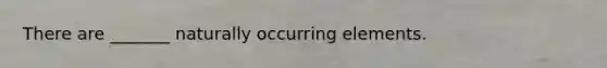 There are _______ naturally occurring elements.