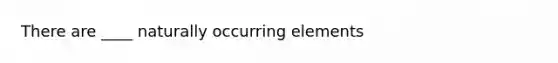 There are ____ naturally occurring elements