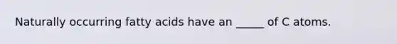 Naturally occurring fatty acids have an _____ of C atoms.