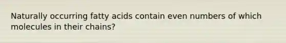 Naturally occurring fatty acids contain even numbers of which molecules in their chains?