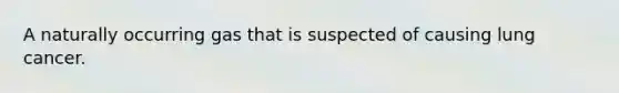 A naturally occurring gas that is suspected of causing lung cancer.