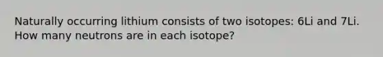 Naturally occurring lithium consists of two isotopes: 6Li and 7Li. How many neutrons are in each isotope?