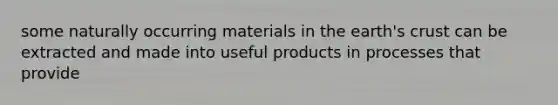 some naturally occurring materials in the earth's crust can be extracted and made into useful products in processes that provide